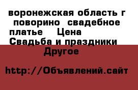 воронежская область г.поворино  свадебное платье* › Цена ­ 10 000 -  Свадьба и праздники » Другое   